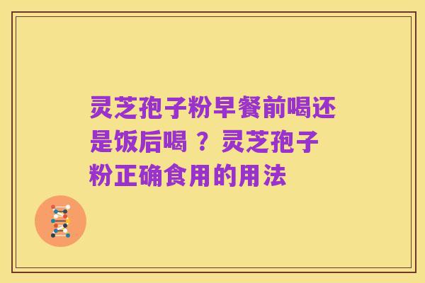 灵芝孢子粉早餐前喝还是饭后喝 ?灵芝孢子粉正确食用的用法