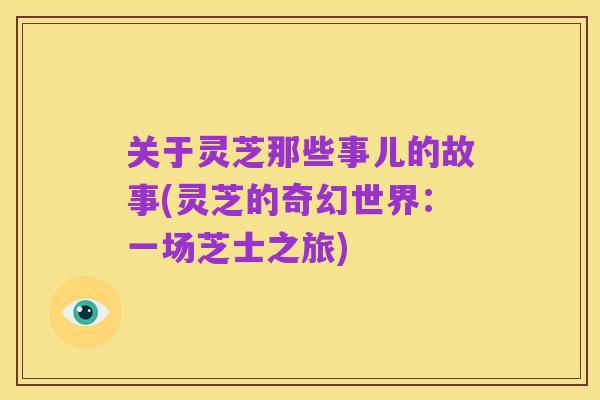 关于灵芝那些事儿的故事(灵芝的奇幻世界：一场芝士之旅)