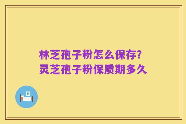 林芝孢子粉怎么保存?灵芝孢子粉保质期多久