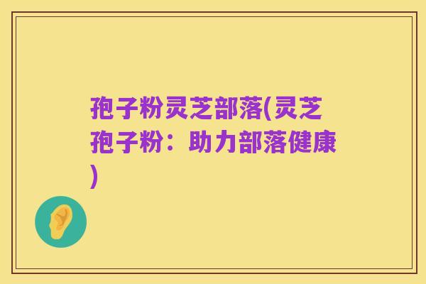 孢子粉灵芝部落(灵芝孢子粉:助力部落健康)