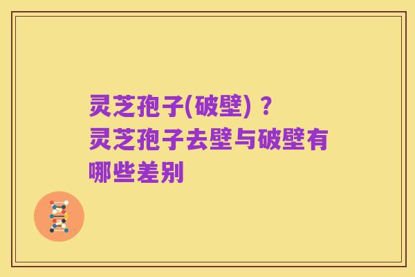 灵芝孢子(破壁) ?灵芝孢子去壁与破壁有哪些差别