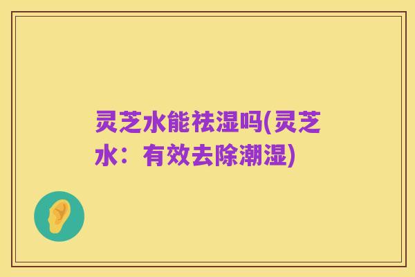 灵芝水能祛湿吗(灵芝水:有效去除潮湿)