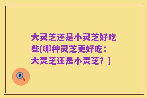 大灵芝还是小灵芝好吃些(哪种灵芝更好吃:大灵芝还是小灵芝?)
