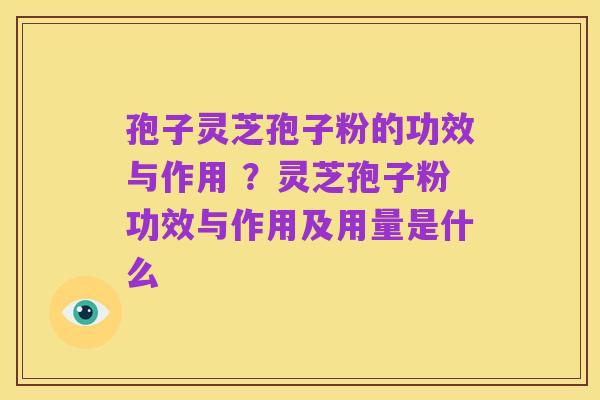 孢子灵芝孢子粉的功效与作用 ?灵芝孢子粉功效与作用及用量是什么