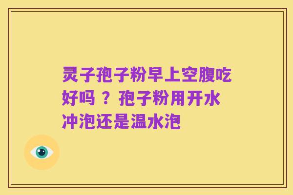 灵子孢子粉早上空腹吃好吗 ?孢子粉用开水冲泡还是温水泡