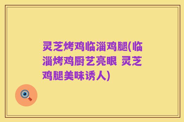 灵芝烤鸡临淄鸡腿(临淄烤鸡厨艺亮眼 灵芝鸡腿美味诱人)