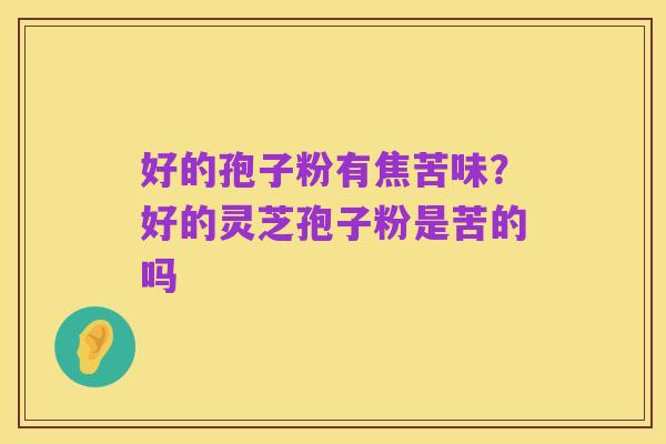 好的孢子粉有焦苦味?好的灵芝孢子粉是苦的吗
