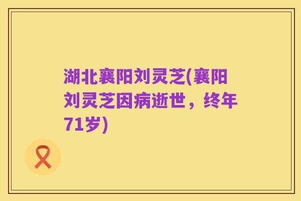 湖北襄阳刘灵芝(襄阳刘灵芝因病逝世，终年71岁)
