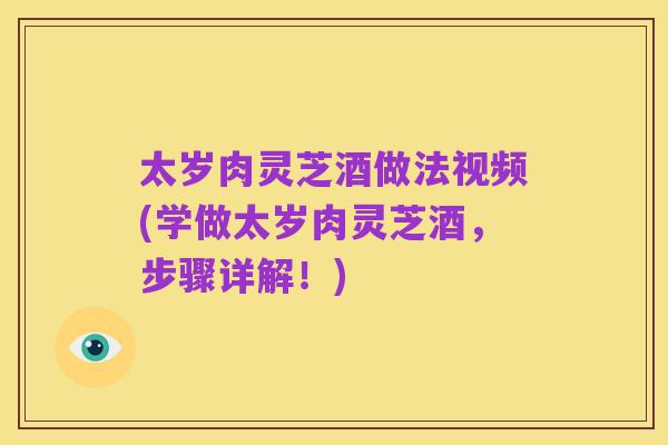 太岁肉灵芝酒做法视频(学做太岁肉灵芝酒，步骤详解！)