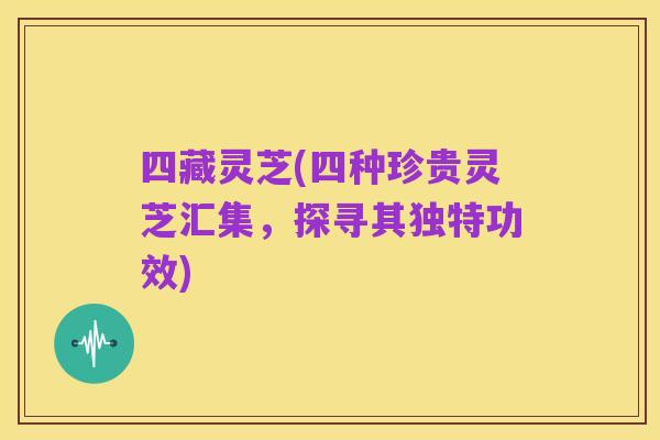四藏灵芝(四种珍贵灵芝汇集,探寻其独特功效)
