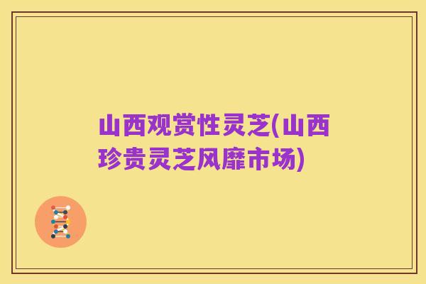 山西观赏性灵芝(山西珍贵灵芝风靡市场)