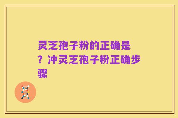 灵芝孢子粉的正确是 ?冲灵芝孢子粉正确步骤