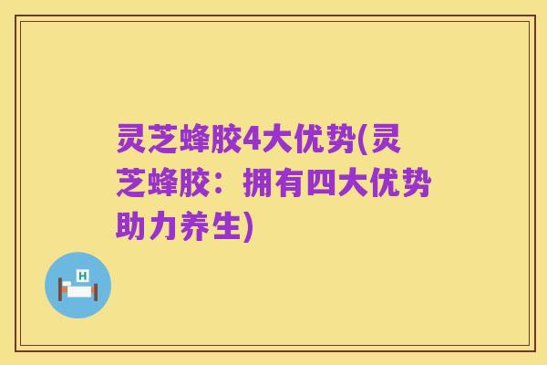 灵芝蜂胶4大优势(灵芝蜂胶:拥有四大优势助力养生)