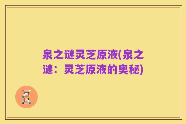 泉之谜灵芝原液(泉之谜:灵芝原液的奥秘)