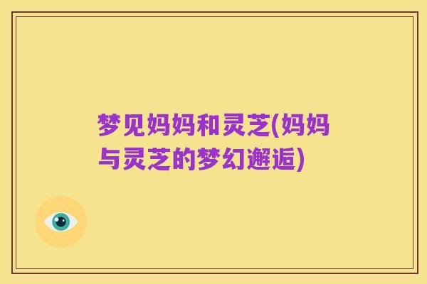 梦见妈妈和灵芝(妈妈与灵芝的梦幻邂逅)
