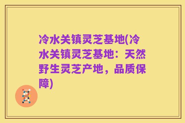 冷水关镇灵芝基地(冷水关镇灵芝基地:天然野生灵芝产地,品质保障)