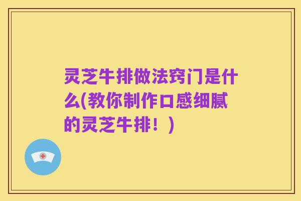 灵芝牛排做法窍门是什么(教你制作口感细腻的灵芝牛排!)