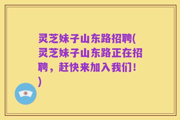 灵芝妹子山东路招聘(灵芝妹子山东路正在招聘,赶快来加入我们!)