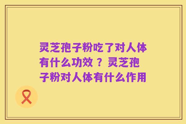 灵芝孢子粉吃了对人体有什么功效 ?灵芝孢子粉对人体有什么作用