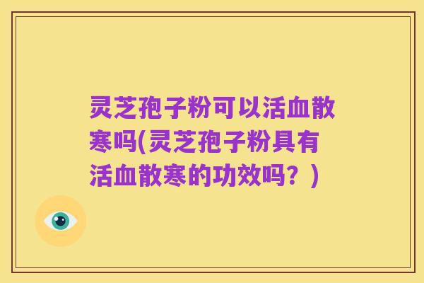 灵芝孢子粉可以活血散寒吗(灵芝孢子粉具有活血散寒的功效吗?)