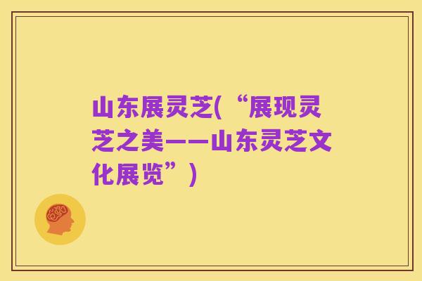 山东展灵芝(“展现灵芝之美——山东灵芝文化展览”)