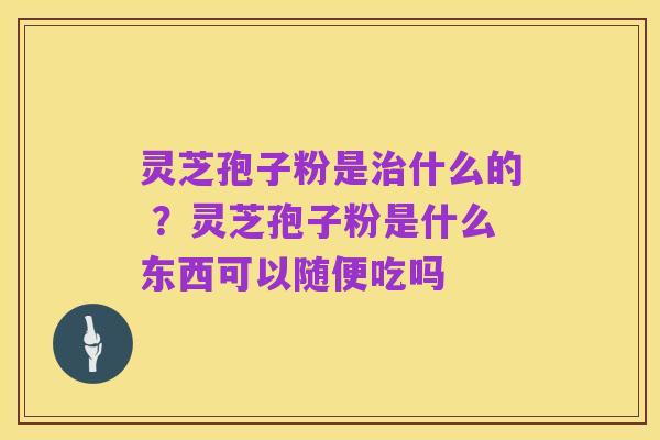 灵芝孢子粉是治什么的 ?灵芝孢子粉是什么东西可以随便吃吗