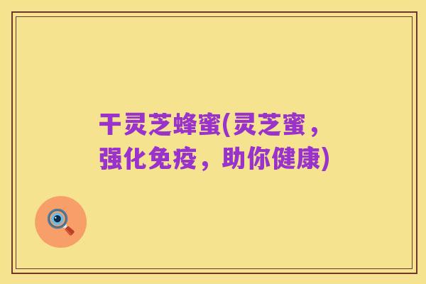 干灵芝蜂蜜(灵芝蜜,强化免疫,助你健康)