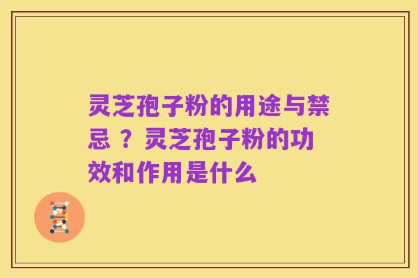 灵芝孢子粉的用途与禁忌 ？灵芝孢子粉的功效和作用是什么