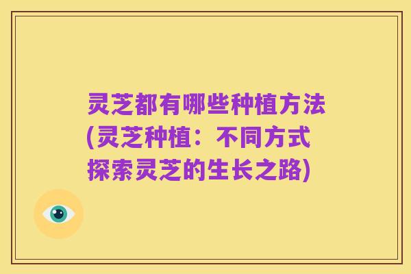 灵芝都有哪些种植方法(灵芝种植:不同方式探索灵芝的生长之路)