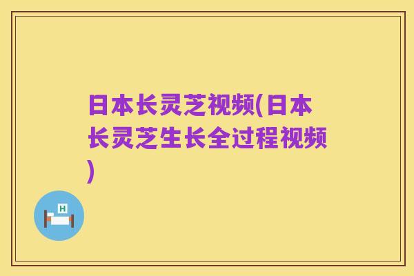 日本长灵芝视频(日本长灵芝生长全过程视频)