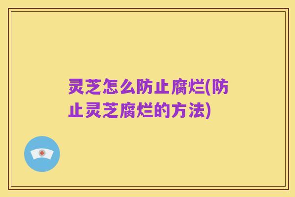 灵芝怎么防止腐烂(防止灵芝腐烂的方法)