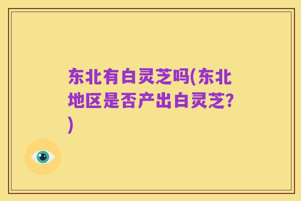 东北有白灵芝吗(东北地区是否产出白灵芝？)