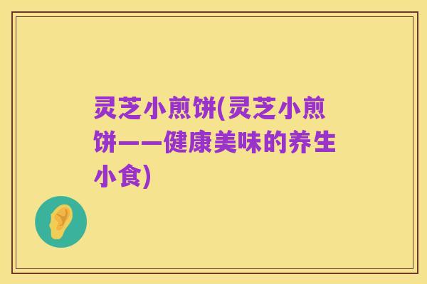 灵芝小煎饼(灵芝小煎饼——健康美味的养生小食)