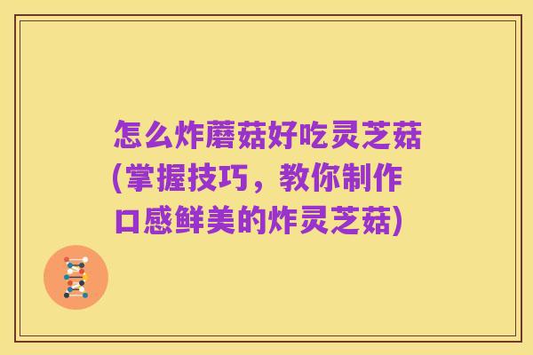 怎么炸蘑菇好吃灵芝菇(掌握技巧,教你制作口感鲜美的炸灵芝菇)