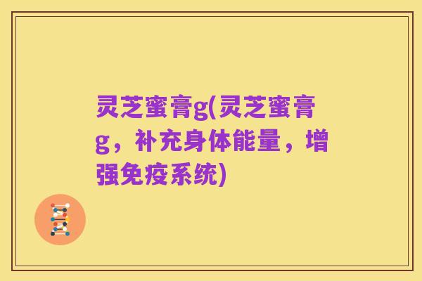 灵芝蜜膏g(灵芝蜜膏g，补充身体能量，增强免疫系统)