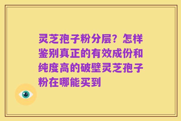 灵芝孢子粉分层?怎样鉴别真正的有效成份和纯度高的破壁灵芝孢子粉在哪能买到