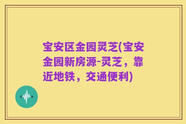 宝安区金园灵芝(宝安金园新房源-灵芝，靠近地铁，交通便利)