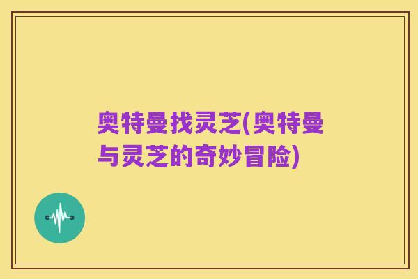 奥特曼找灵芝(奥特曼与灵芝的奇妙冒险)