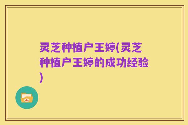 灵芝种植户王婷(灵芝种植户王婷的成功经验)