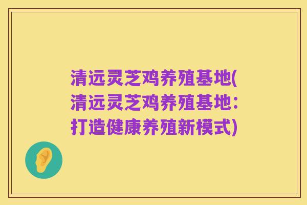 清远灵芝鸡养殖基地(清远灵芝鸡养殖基地：打造健康养殖新模式)