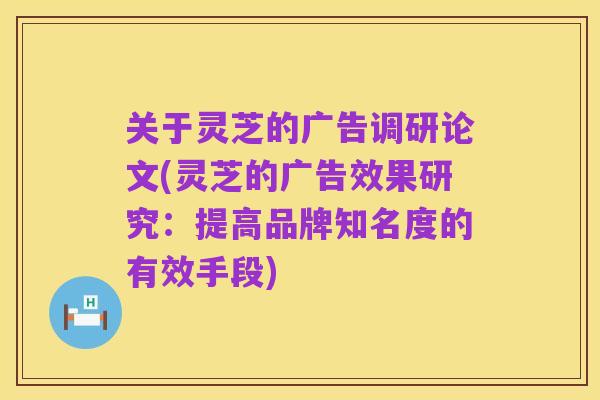 关于灵芝的广告调研论文(灵芝的广告效果研究：提高品牌知名度的有效手段)