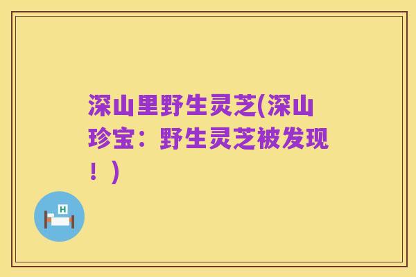 深山里野生灵芝(深山珍宝:野生灵芝被发现!)