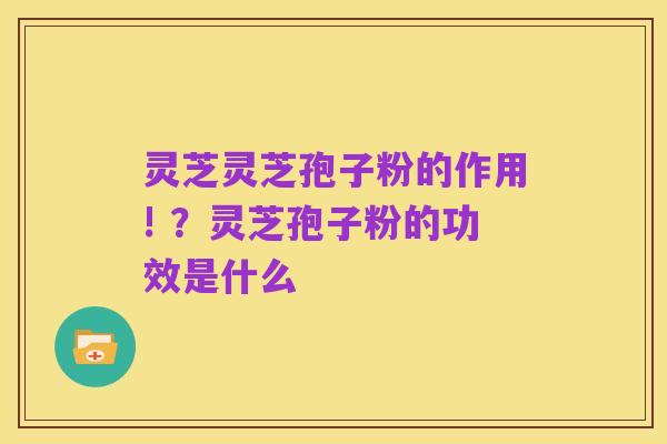 灵芝灵芝孢子粉的作用! ？灵芝孢子粉的功效是什么