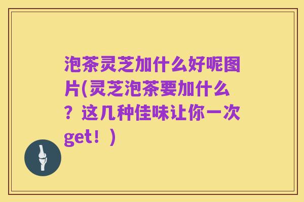 泡茶灵芝加什么好呢图片(灵芝泡茶要加什么?这几种佳味让你一次get!)