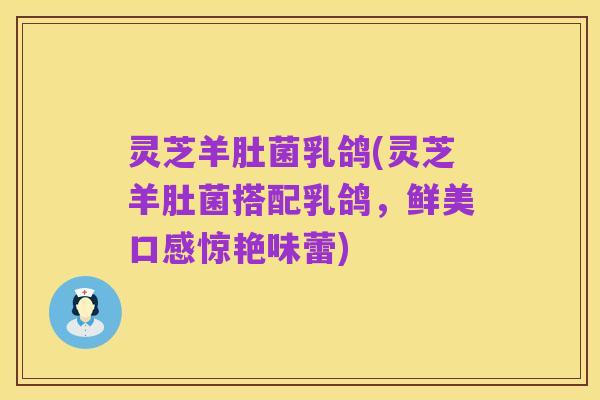 灵芝羊肚菌乳鸽(灵芝羊肚菌搭配乳鸽，鲜美口感惊艳味蕾)