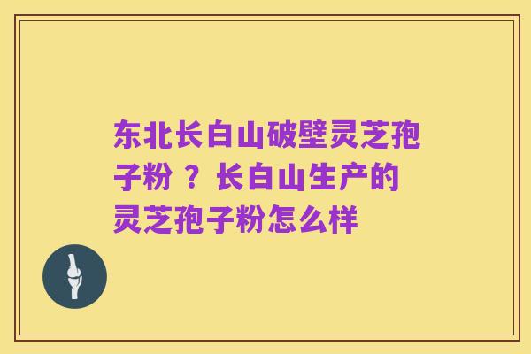 东北长白山破壁灵芝孢子粉 ?长白山生产的灵芝孢子粉怎么样