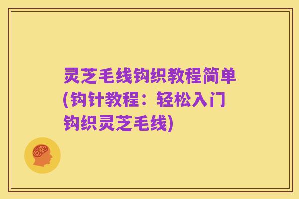 灵芝毛线钩织教程简单(钩针教程：轻松入门钩织灵芝毛线)