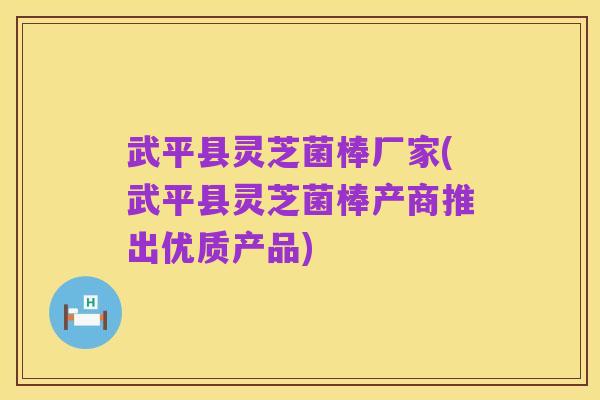武平县灵芝菌棒厂家(武平县灵芝菌棒产商推出优质产品)