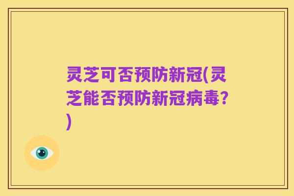 灵芝可否预防新冠(灵芝能否预防新冠病毒?)