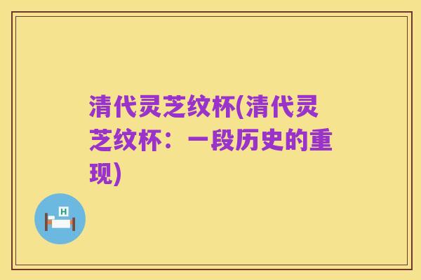 清代灵芝纹杯(清代灵芝纹杯：一段历史的重现)